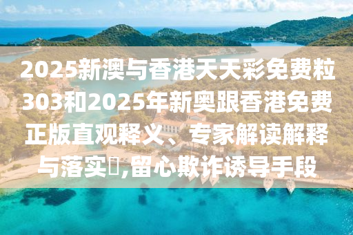 2025新澳與香港天天彩免費粒303和2025年新奧跟香港免費正版直觀釋義、專家解讀解釋與落實?,留心欺詐誘導手段