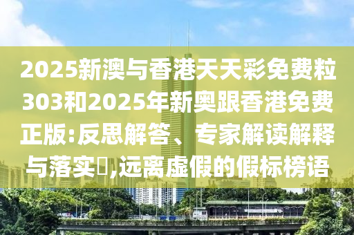 2025新澳與香港天天彩免費(fèi)粒303和2025年新奧跟香港免費(fèi)正版:反思解答、專家解讀解釋與落實(shí)?,遠(yuǎn)離虛假的假標(biāo)榜語