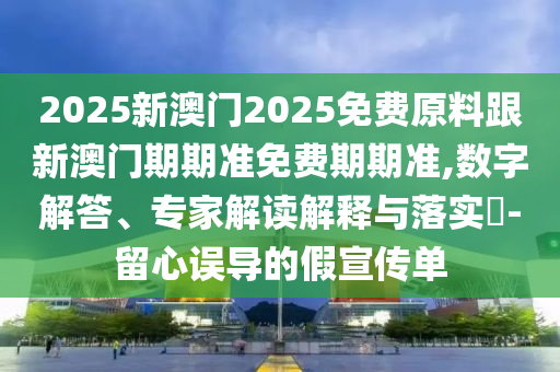 2025新澳門2025免費(fèi)原料跟新澳門期期準(zhǔn)免費(fèi)期期準(zhǔn),數(shù)字解答、專家解讀解釋與落實(shí)?-留心誤導(dǎo)的假宣傳單