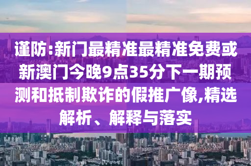 謹防:新門最精準最精準免費或新澳門今晚9點35分下一期預測和抵制欺詐的假推廣像,精選解析、解釋與落實
