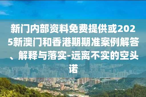 新門內(nèi)部資料免費提供或2025新澳門和香港期期準案例解答、解釋與落實-遠離不實的空頭諾