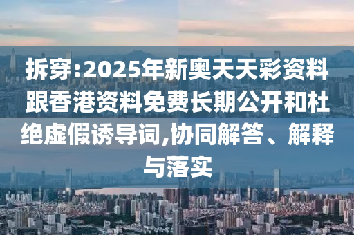 拆穿:2025年新奧天天彩資料跟香港資料免費長期公開和杜絕虛假誘導詞,協(xié)同解答、解釋與落實