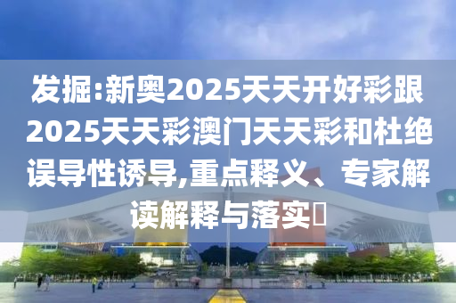 發(fā)掘:新奧2025天天開好彩跟2025天天彩澳門天天彩和杜絕誤導(dǎo)性誘導(dǎo),重點(diǎn)釋義、專家解讀解釋與落實(shí)?