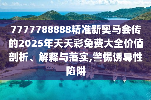 7777788888精準新奧馬會傳的2025年天天彩免費大全價值剖析、解釋與落實,警惕誘導性陷阱