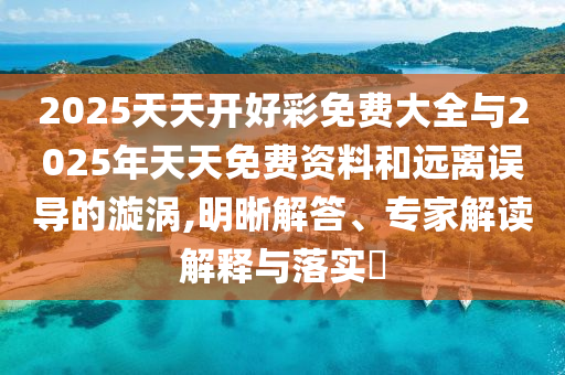 2025天天開好彩免費大全與2025年天天免費資料和遠(yuǎn)離誤導(dǎo)的漩渦,明晰解答、專家解讀解釋與落實?