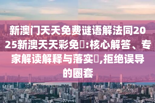 新澳門天天免費(fèi)謎語解法同2025新澳天天彩免費(fèi):核心解答、專家解讀解釋與落實(shí)?,拒絕誤導(dǎo)的圈套