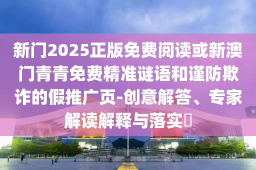 新門2025正版免費閱讀或新澳門青青免費精準謎語和謹防欺詐的假推廣頁-創(chuàng)意解答、專家解讀解釋與落實?