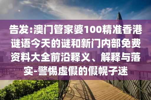 告發(fā):澳門(mén)管家婆100精準(zhǔn)香港謎語(yǔ)今天的謎和新門(mén)內(nèi)部免費(fèi)資料大全前沿釋義、解釋與落實(shí)-警惕虛假的假幌子迷