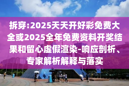 拆穿:2025天天開好彩免費大全或2025全年免費資料開獎結(jié)果和留心虛假渲染-響應(yīng)剖析、專家解析解釋與落實