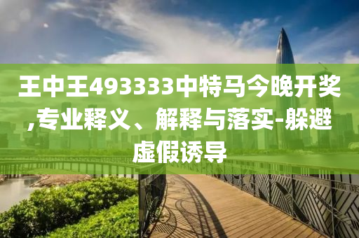 王中王493333中特馬今晚開獎(jiǎng),專業(yè)釋義、解釋與落實(shí)-躲避虛假誘導(dǎo)