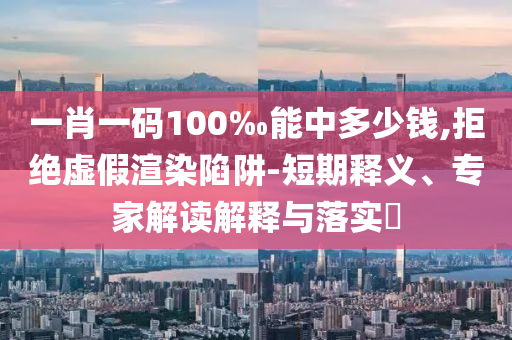 一肖一碼100‰能中多少錢,拒絕虛假渲染陷阱-短期釋義、專家解讀解釋與落實(shí)?