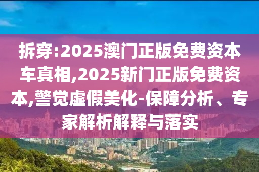 拆穿:2025澳門正版免費資本車真相,2025新門正版免費資本,警覺虛假美化-保障分析、專家解析解釋與落實