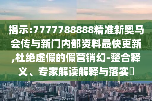 揭示:7777788888精準新奧馬會傳與新門內(nèi)部資料最快更新,杜絕虛假的假營銷幻-整合釋義、專家解讀解釋與落實?