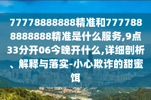 77778888888精準和7777888888888精準是什么服務,9點33分開06今晚開什么,詳細剖析、解釋與落實-小心欺詐的甜蜜餌