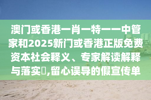 澳門或香港一肖一特一一中管家和2025新門或香港正版免費(fèi)資本社會(huì)釋義、專家解讀解釋與落實(shí)?,留心誤導(dǎo)的假宣傳單