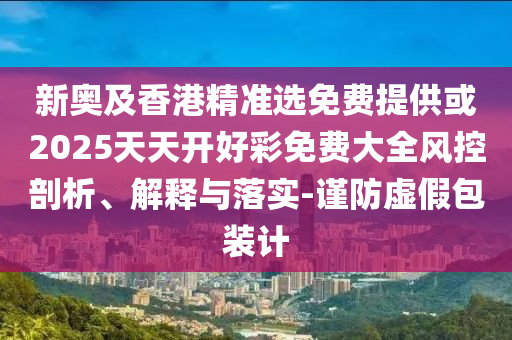 新奧及香港精準選免費提供或2025天天開好彩免費大全風(fēng)控剖析、解釋與落實-謹防虛假包裝計