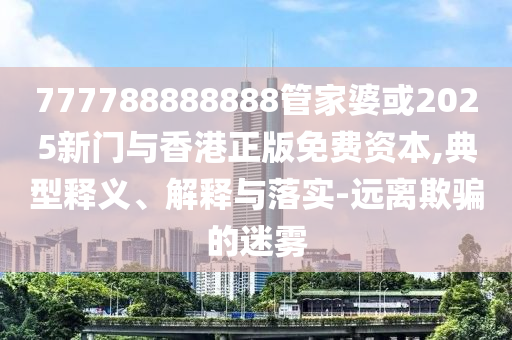 777788888888管家婆或2025新門與香港正版免費資本,典型釋義、解釋與落實-遠離欺騙的迷霧