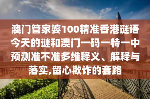 澳門管家婆100精準(zhǔn)香港謎語今天的謎和澳門一碼一特一中預(yù)測(cè)準(zhǔn)不準(zhǔn)多維釋義、解釋與落實(shí),留心欺詐的套路