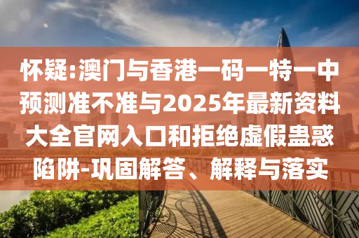 懷疑:澳門與香港一碼一特一中預測準不準與2025年最新資料大全官網(wǎng)入口和拒絕虛假蠱惑陷阱-鞏固解答、解釋與落實