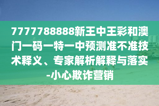 7777788888新王中王彩和澳門一碼一特一中預測準不準技術釋義、專家解析解釋與落實-小心欺詐營銷