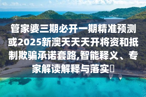 管家婆三期必開(kāi)一期精準(zhǔn)預(yù)測(cè)或2025新澳天天天開(kāi)將資和抵制欺騙承諾套路,智能釋義、專(zhuān)家解讀解釋與落實(shí)?