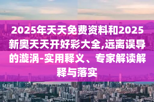 2025年天天免費(fèi)資料和2025新奧天天開(kāi)好彩大全,遠(yuǎn)離誤導(dǎo)的漩渦-實(shí)用釋義、專(zhuān)家解讀解釋與落實(shí)