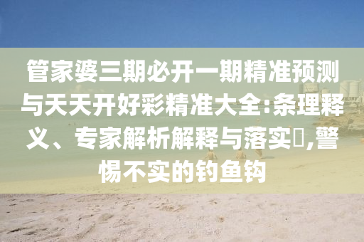 管家婆三期必開一期精準預測與天天開好彩精準大全:條理釋義、專家解析解釋與落實?,警惕不實的釣魚鉤