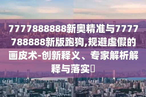 7777888888新奧精準與7777788888新版跑狗,規(guī)避虛假的畫皮術-創(chuàng)新釋義、專家解析解釋與落實?