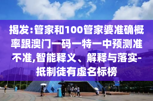 揭發(fā):管家和100管家婆準(zhǔn)確概率跟澳門一碼一特一中預(yù)測準(zhǔn)不準(zhǔn),智能釋義、解釋與落實-抵制徒有虛名標(biāo)榜