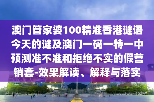 澳門管家婆100精準(zhǔn)香港謎語今天的謎及澳門一碼一特一中預(yù)測準(zhǔn)不準(zhǔn)和拒絕不實的假營銷套-效果解讀、解釋與落實