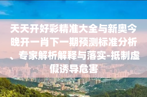 天天開好彩精準(zhǔn)大全與新奧今晚開一肖下一期預(yù)測(cè)標(biāo)準(zhǔn)分析、專家解析解釋與落實(shí)-抵制虛假誘導(dǎo)危害