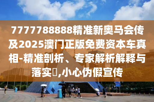 7777788888精準(zhǔn)新奧馬會傳及2025澳門正版免費(fèi)資本車真相-精準(zhǔn)剖析、專家解析解釋與落實(shí)?,小心偽假宣傳