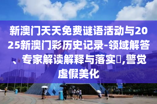 新澳門天天免費謎語活動與2025新澳門彩歷史記錄-領域解答、專家解讀解釋與落實?,警覺虛假美化