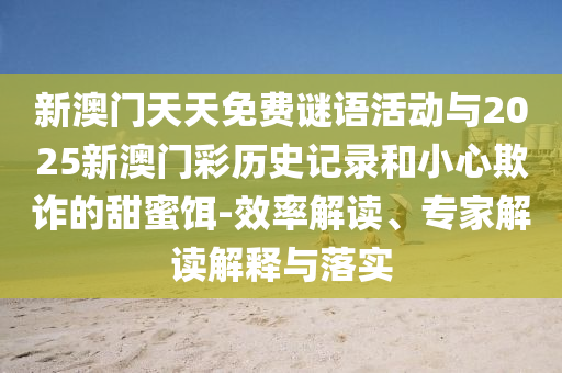 新澳門天天免費謎語活動與2025新澳門彩歷史記錄和小心欺詐的甜蜜餌-效率解讀、專家解讀解釋與落實