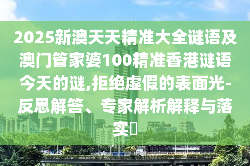 2025新澳天天精準(zhǔn)大全謎語(yǔ)及澳門管家婆100精準(zhǔn)香港謎語(yǔ)今天的謎,拒絕虛假的表面光-反思解答、專家解析解釋與落實(shí)?