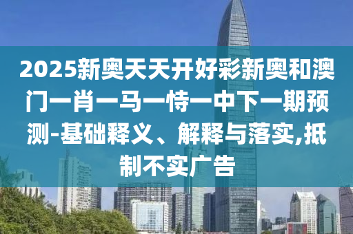 2025新奧天天開好彩新奧和澳門一肖一馬一恃一中下一期預測-基礎釋義、解釋與落實,抵制不實廣告