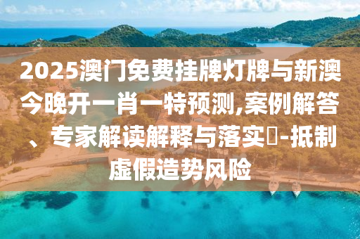 2025澳門免費(fèi)掛牌燈牌與新澳今晚開一肖一特預(yù)測(cè),案例解答、專家解讀解釋與落實(shí)?-抵制虛假造勢(shì)風(fēng)險(xiǎn)