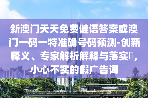 新澳門天天免費謎語答案或澳門一碼一特準(zhǔn)確號碼預(yù)測-創(chuàng)新釋義、專家解析解釋與落實?,小心不實的假廣告詞