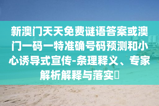 新澳門天天免費(fèi)謎語(yǔ)答案或澳門一碼一特準(zhǔn)確號(hào)碼預(yù)測(cè)和小心誘導(dǎo)式宣傳-條理釋義、專家解析解釋與落實(shí)?