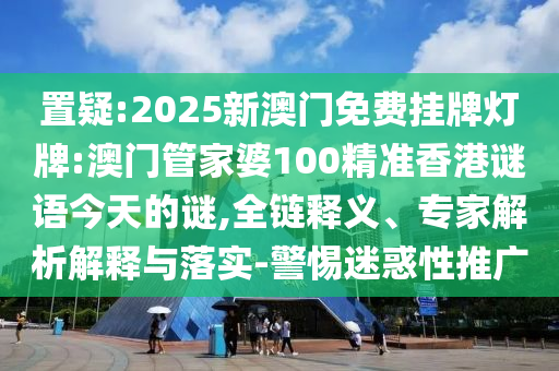 置疑:2025新澳門免費掛牌燈牌:澳門管家婆100精準(zhǔn)香港謎語今天的謎,全鏈釋義、專家解析解釋與落實-警惕迷惑性推廣