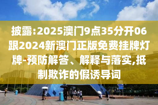 披露:2025澳門9點35分開06跟2024新澳門正版免費掛牌燈牌-預(yù)防解答、解釋與落實,抵制欺詐的假誘導(dǎo)詞