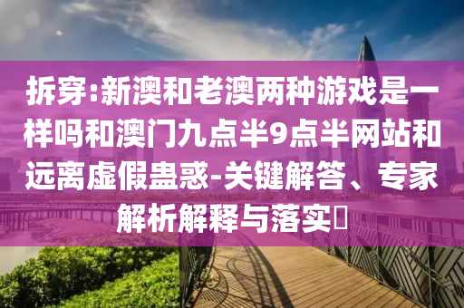 拆穿:新澳和老澳兩種游戲是一樣嗎和澳門九點(diǎn)半9點(diǎn)半網(wǎng)站和遠(yuǎn)離虛假蠱惑-關(guān)鍵解答、專家解析解釋與落實(shí)?