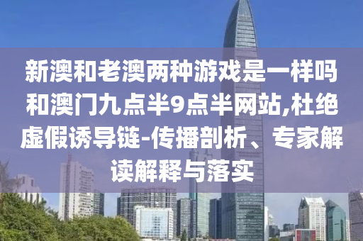 新澳和老澳兩種游戲是一樣嗎和澳門九點(diǎn)半9點(diǎn)半網(wǎng)站,杜絕虛假誘導(dǎo)鏈-傳播剖析、專家解讀解釋與落實(shí)