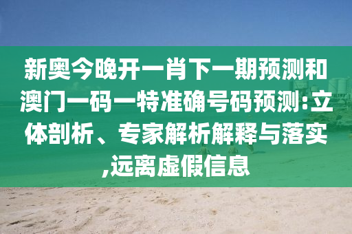 新奧今晚開一肖下一期預(yù)測和澳門一碼一特準(zhǔn)確號碼預(yù)測:立體剖析、專家解析解釋與落實,遠離虛假信息