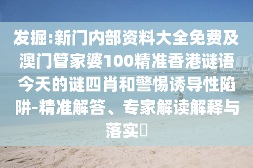 發(fā)掘:新門內(nèi)部資料大全免費及澳門管家婆100精準香港謎語今天的謎四肖和警惕誘導性陷阱-精準解答、專家解讀解釋與落實?
