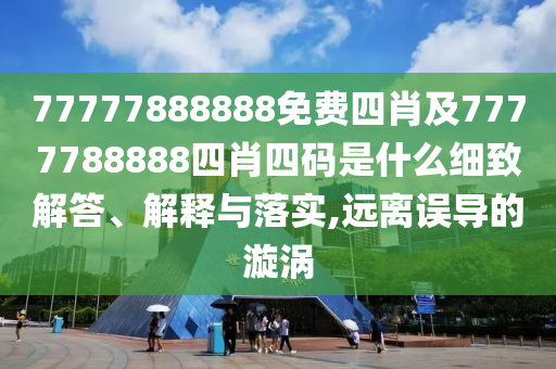 77777888888免費四肖及7777788888四肖四碼是什么細(xì)致解答、解釋與落實,遠(yuǎn)離誤導(dǎo)的漩渦