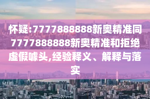 懷疑:7777888888新奧精準(zhǔn)同7777888888新奧精準(zhǔn)和拒絕虛假噱頭,經(jīng)驗(yàn)釋義、解釋與落實(shí)