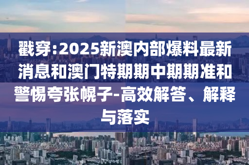 戳穿:2025新澳內(nèi)部爆料最新消息和澳門特期期中期期準(zhǔn)和警惕夸張幌子-高效解答、解釋與落實