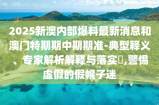 2025新澳內(nèi)部爆料最新消息和澳門(mén)特期期中期期準(zhǔn)-典型釋義、專(zhuān)家解析解釋與落實(shí)?,警惕虛假的假幌子迷