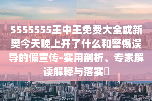 5555555王中王免費大全或新奧今天晚上開了什么和警惕誤導的假宣傳-實用剖析、專家解讀解釋與落實?